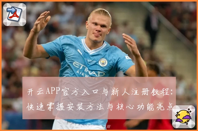 开云APP官方入口与新人注册教程：快速掌握安装方法与核心功能亮点！