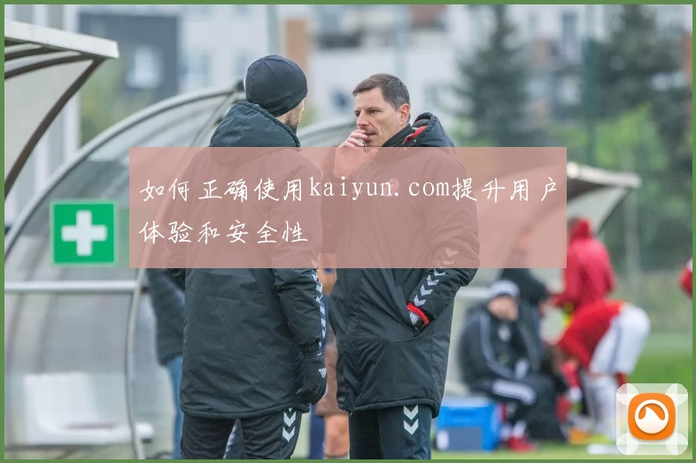 如何正确使用kaiyun.com提升用户体验和安全性