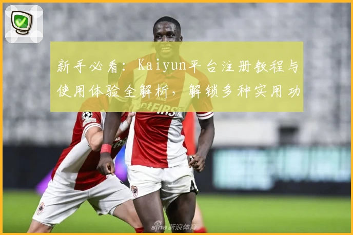 新手必看：Kaiyun平台注册教程与使用体验全解析，解锁多种实用功能