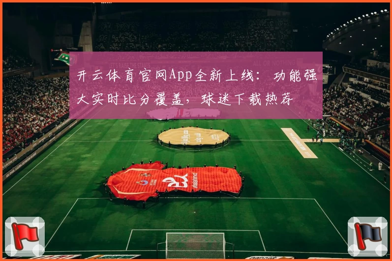 开云体育官网App全新上线：功能强大实时比分覆盖，球迷下载热荐