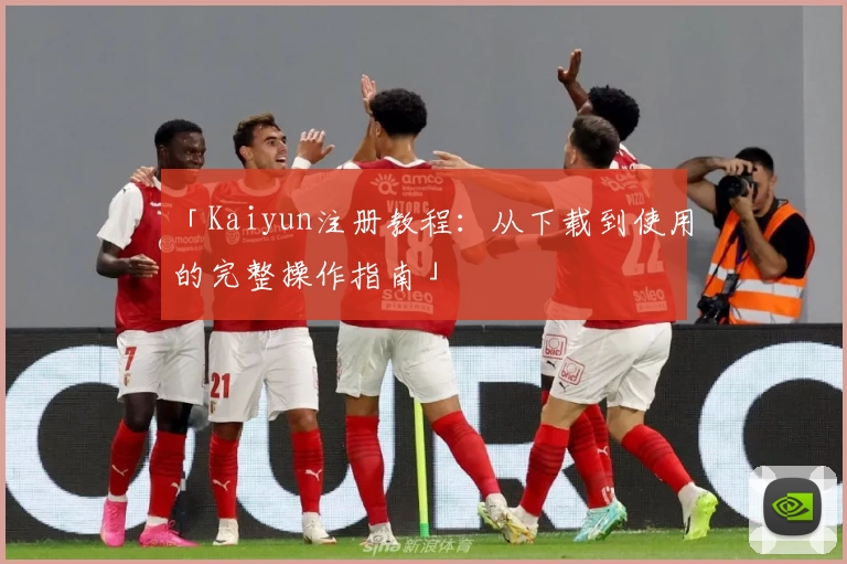 「Kaiyun注册教程:从下载到使用的完整操作指南」
