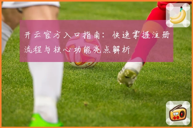 开云官方入口指南：快速掌握注册流程与核心功能亮点解析
