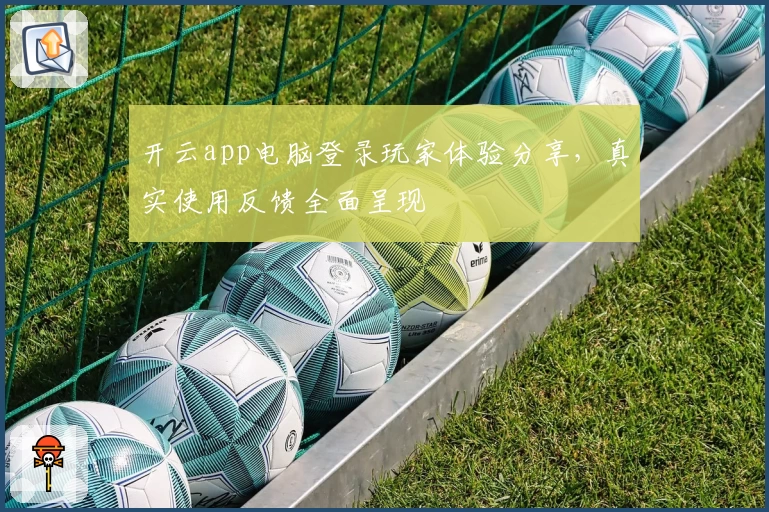 开云app电脑登录玩家体验分享，真实使用反馈全面呈现