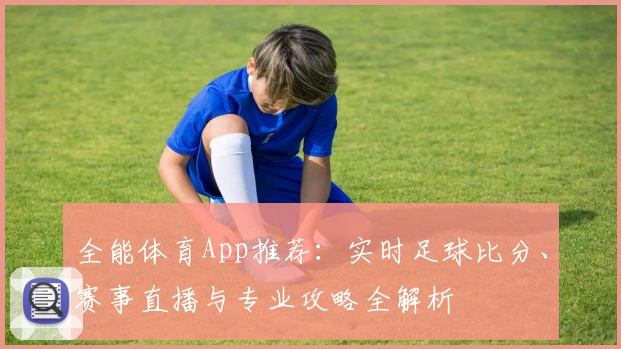 全能体育App推荐：实时足球比分、赛事直播与专业攻略全解析