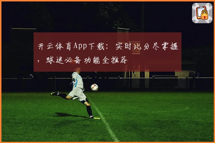 开云体育App下载：实时比分尽掌握，球迷必备功能全推荐
