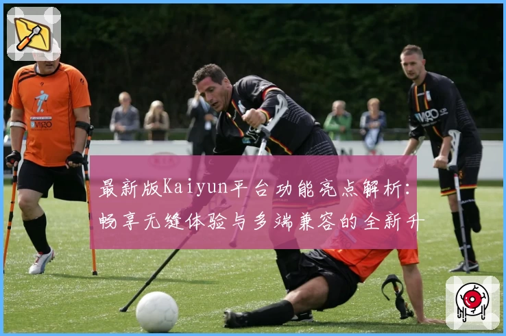 最新版Kaiyun平台功能亮点解析：畅享无缝体验与多端兼容的全新升级