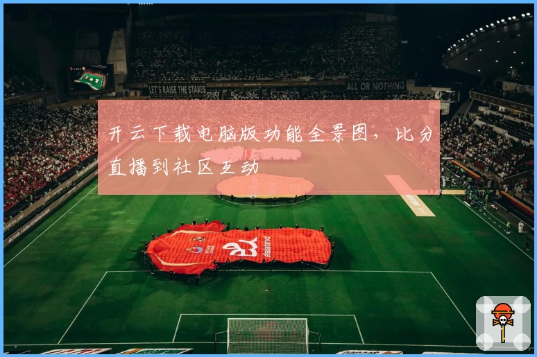 开云下载电脑版功能全景图，比分直播到社区互动