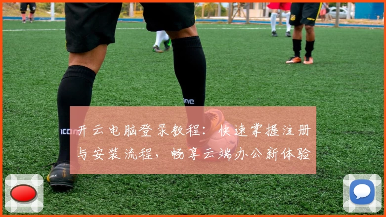 开云电脑登录教程：快速掌握注册与安装流程，畅享云端办公新体验