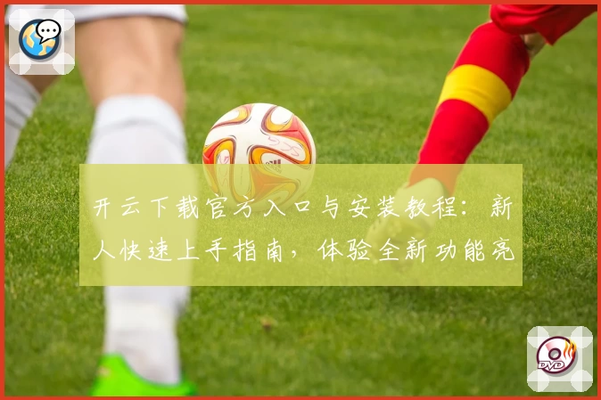 开云下载官方入口与安装教程：新人快速上手指南，体验全新功能亮点潜力