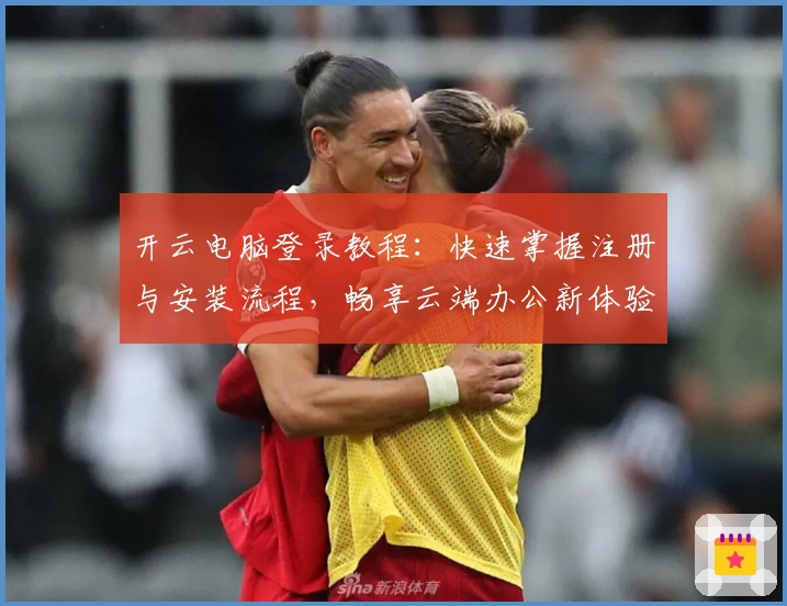 开云电脑登录教程:快速掌握注册与安装流程,畅享云端办公新体验