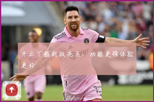 开云下载新版亮点，功能更强体验更好