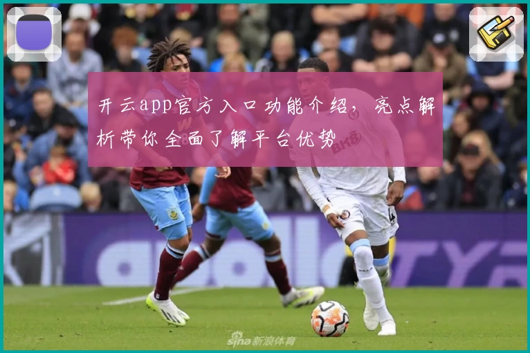 开云app官方入口功能介绍，亮点解析带你全面了解平台优势