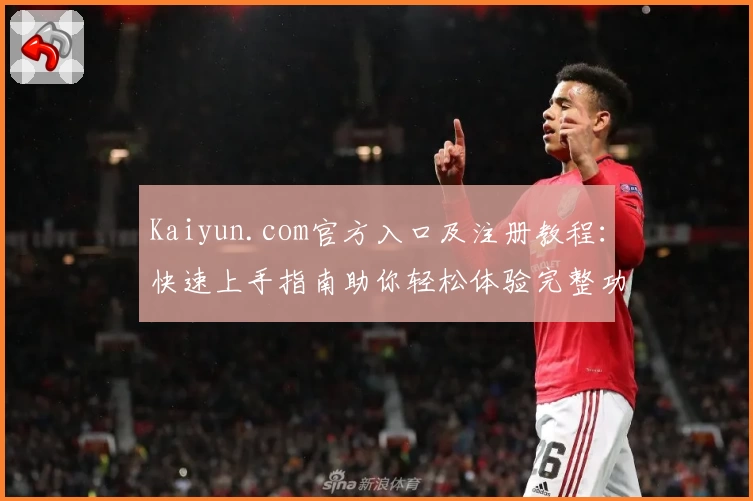 Kaiyun.com官方入口及注册教程：快速上手指南助你轻松体验完整功能