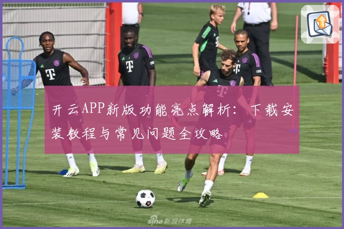 开云APP新版功能亮点解析：下载安装教程与常见问题全攻略