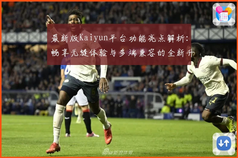 最新版Kaiyun平台功能亮点解析：畅享无缝体验与多端兼容的全新升级