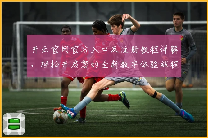 开云官网官方入口及注册教程详解，轻松开启您的全新数字体验旅程