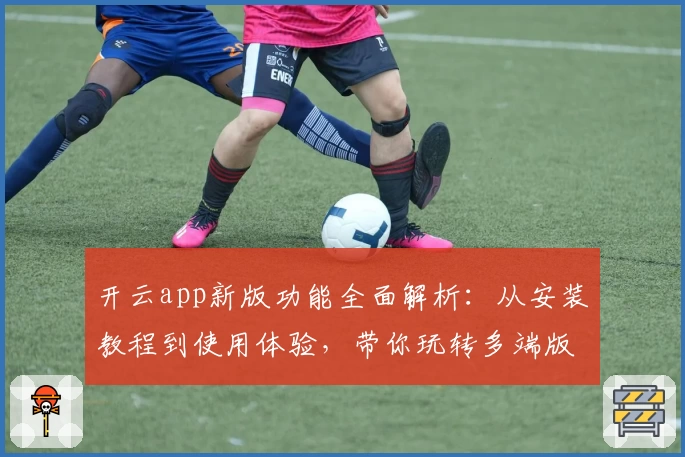 开云app新版功能全面解析：从安装教程到使用体验，带你玩转多端版本