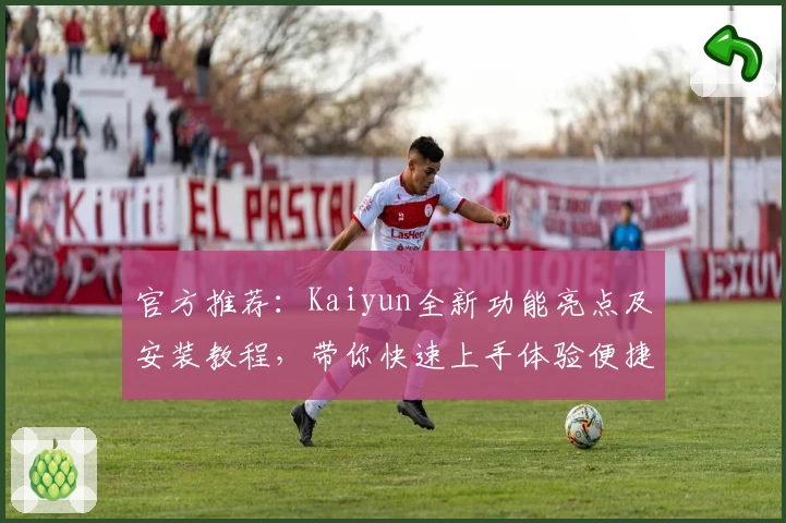 官方推荐：Kaiyun全新功能亮点及安装教程，带你快速上手体验便捷操作