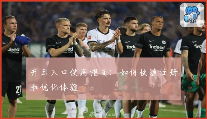 开云入口使用指南：如何快速注册和优化体验