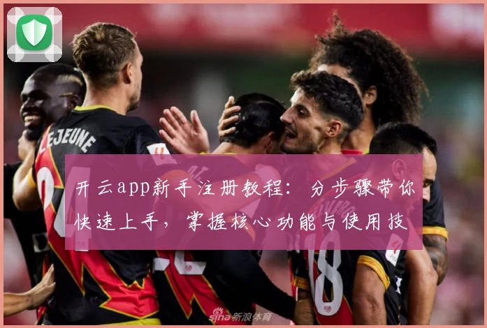 开云app新手注册教程：分步骤带你快速上手，掌握核心功能与使用技巧