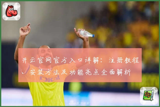 开云官网官方入口详解：注册教程、安装方法及功能亮点全面解析