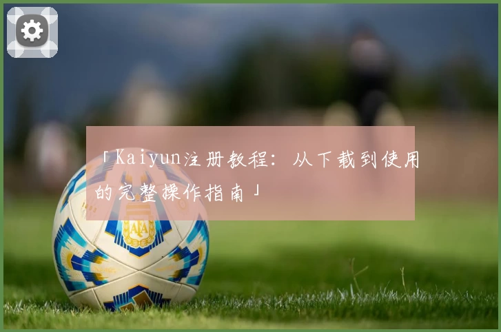 「Kaiyun注册教程：从下载到使用的完整操作指南」