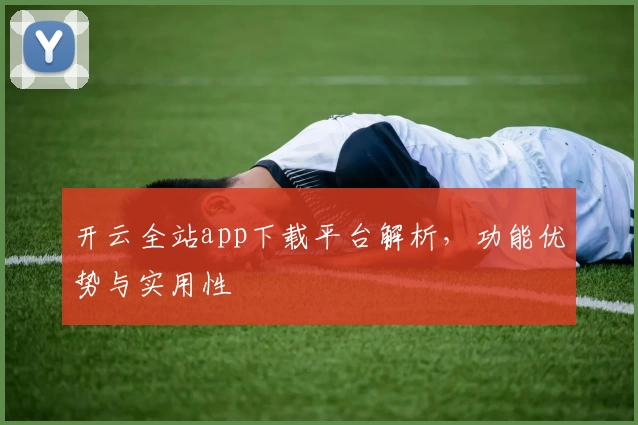 开云全站app下载平台解析，功能优势与实用性