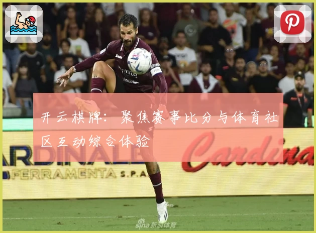 开云棋牌：聚焦赛事比分与体育社区互动综合体验