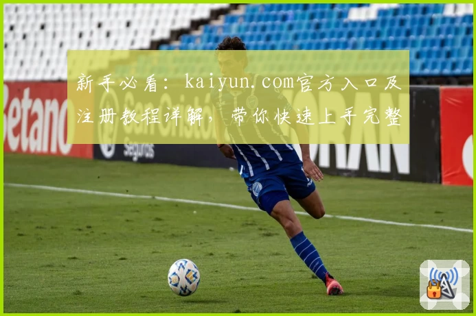 新手必看：kaiyun.com官方入口及注册教程详解，带你快速上手完整体验