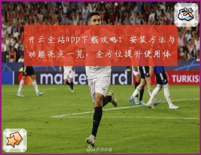 开云全站app下载攻略：安装方法与功能亮点一览，全方位提升使用体验