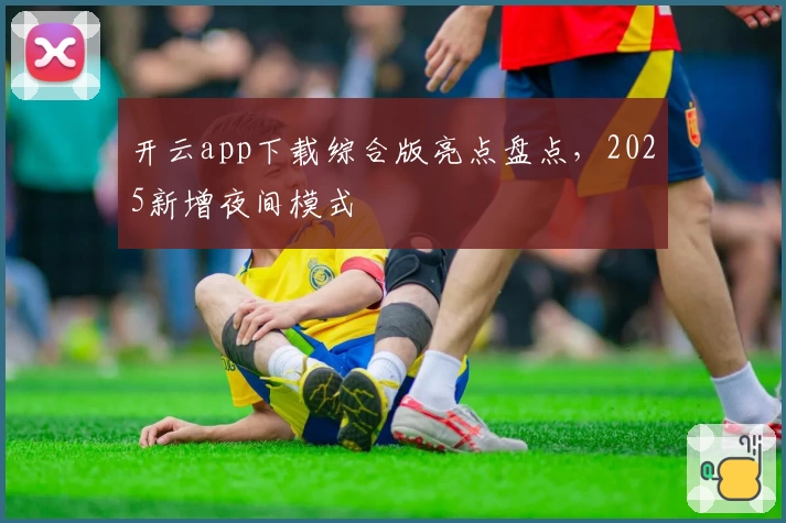 开云app下载综合版亮点盘点，2025新增夜间模式