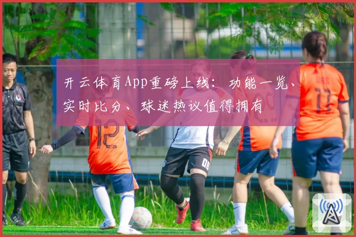 开云体育App重磅上线：功能一览、实时比分、球迷热议值得拥有