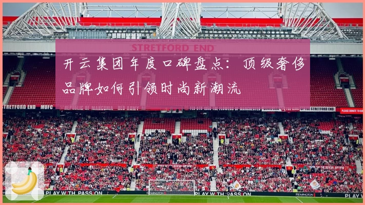 开云集团年度口碑盘点：顶级奢侈品牌如何引领时尚新潮流