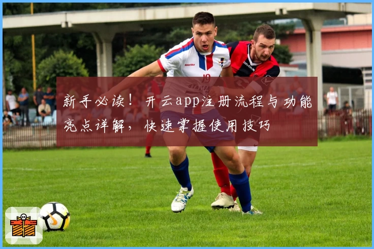 新手必读!开云app注册流程与功能亮点详解,快速掌握使用技巧