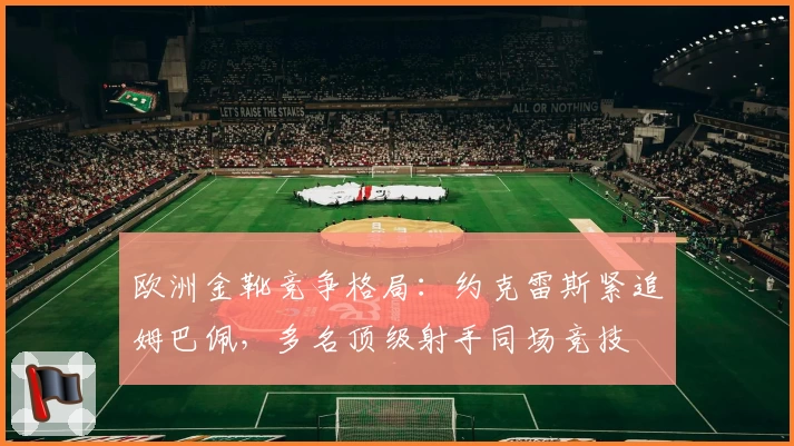 欧洲金靴竞争格局：约克雷斯紧追姆巴佩，多名顶级射手同场竞技