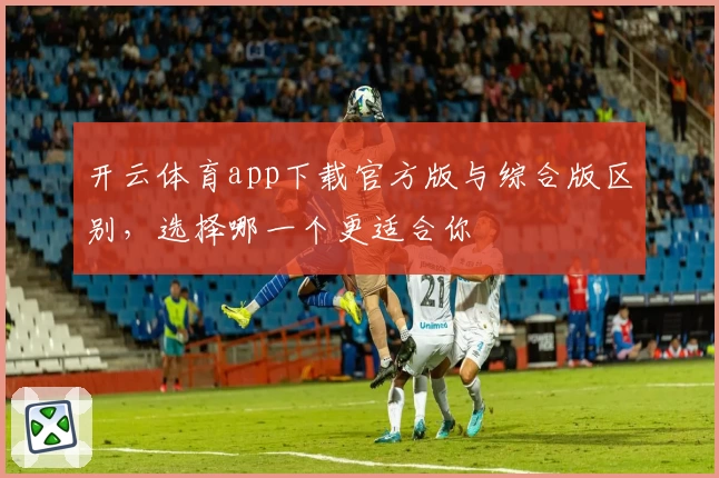 开云体育app下载官方版与综合版区别，选择哪一个更适合你