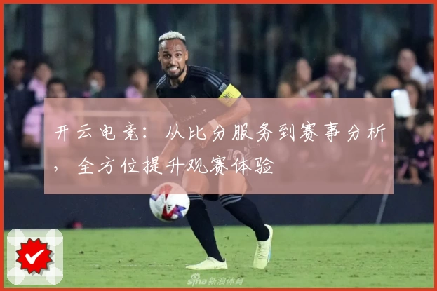 开云电竞：从比分服务到赛事分析，全方位提升观赛体验