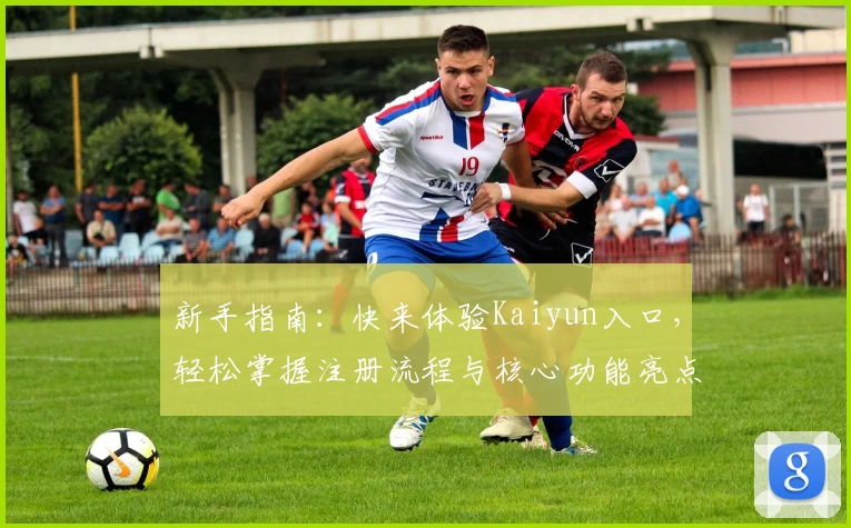 新手指南：快来体验Kaiyun入口，轻松掌握注册流程与核心功能亮点